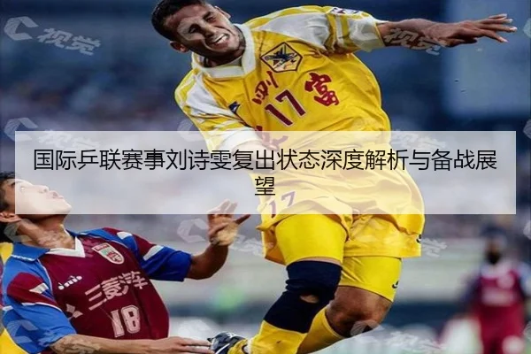 国际乒联赛事刘诗雯复出状态深度解析与备战展望